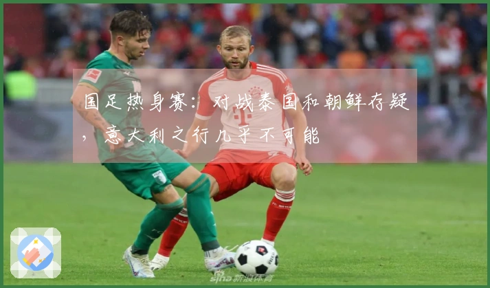 国足热身赛：对战泰国和朝鲜存疑，意大利之行几乎不可能
