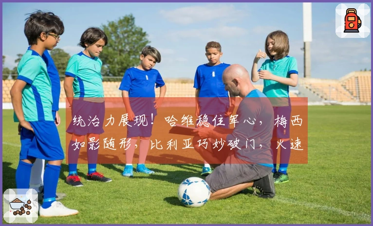 统治力展现！哈维稳住军心，梅西如影随形，比利亚巧妙破门，火速完成！