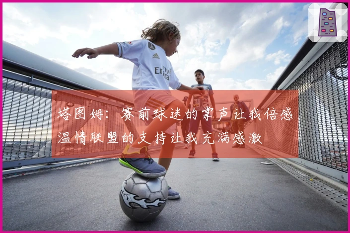 塔图姆：赛前球迷的掌声让我倍感温情联盟的支持让我充满感激