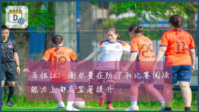 马祖拉：谢尔曼在防守和比赛阅读能力上都有显著提升