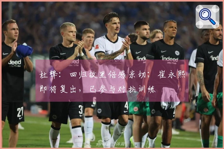 杜锋：回归故里倍感亲切；崔永熙即将复出，已参与对抗训练
