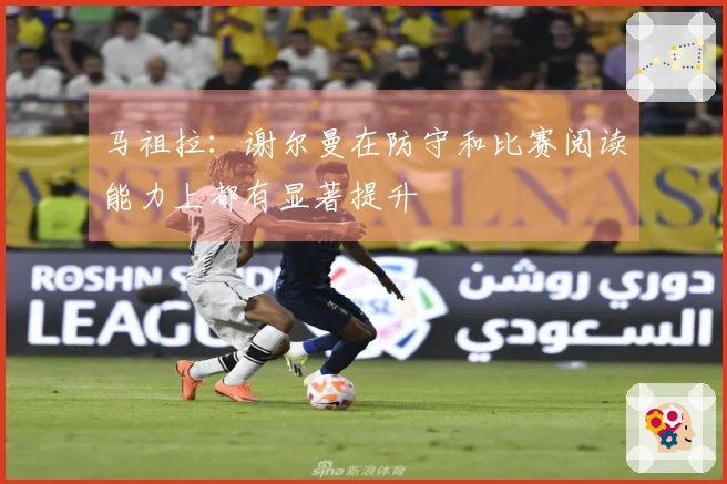 马祖拉：谢尔曼在防守和比赛阅读能力上都有显著提升