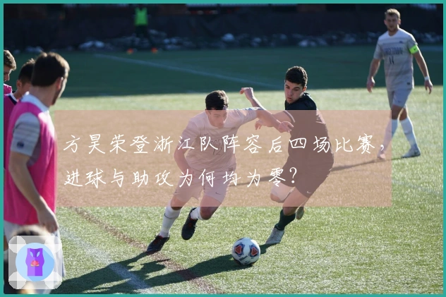 方昊荣登浙江队阵容后四场比赛，进球与助攻为何均为零？