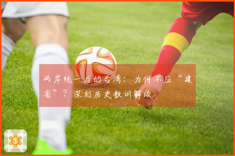 两岸统一后的台湾：为何不应“建省”？深刻历史教训解读