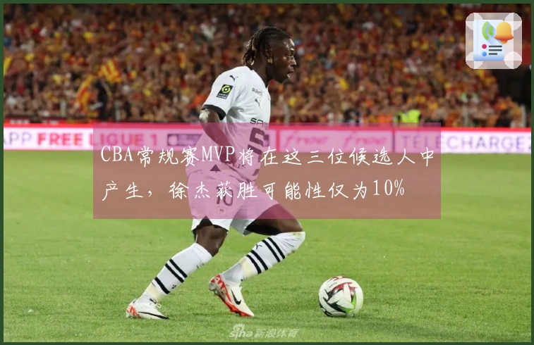 CBA常规赛MVP将在这三位候选人中产生，徐杰获胜可能性仅为10%