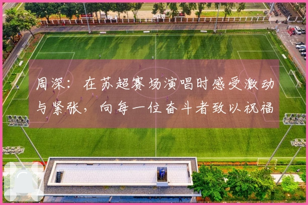 周深：在苏超赛场演唱时感受激动与紧张，向每一位奋斗者致以祝福