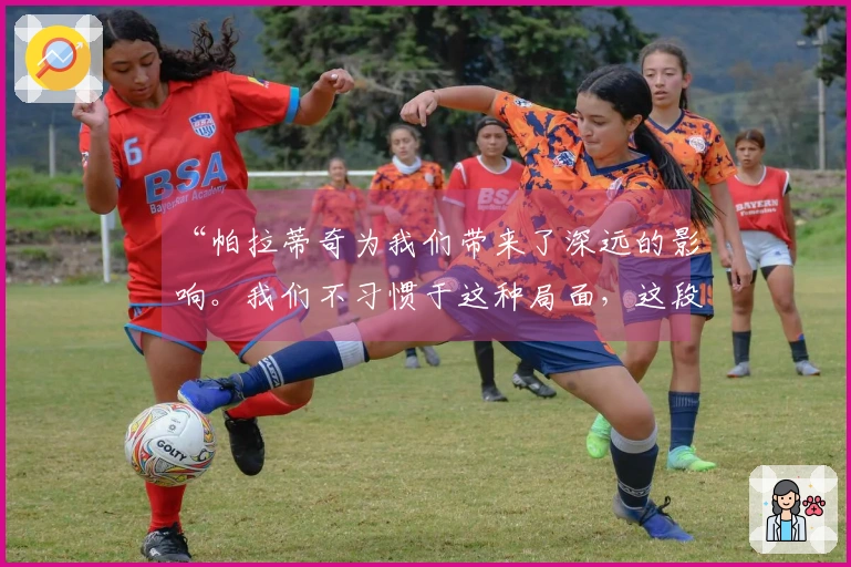 “帕拉蒂奇为我们带来了深远的影响。我们不习惯于这种局面，这段时间非常挑战”