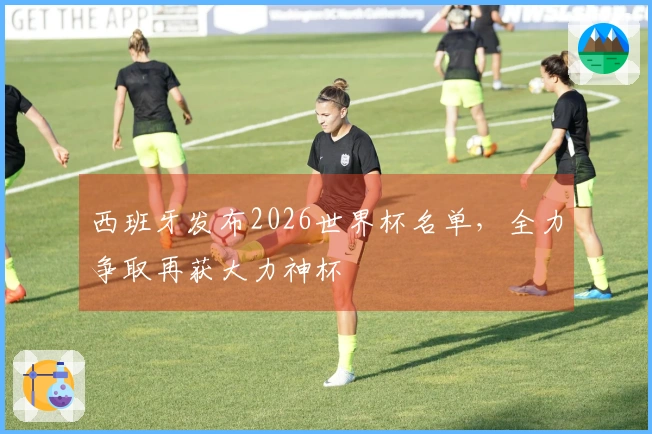 西班牙发布2026世界杯名单，全力争取再获大力神杯