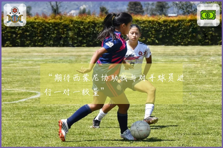 “期待西蒙尼协助我与对手球员进行一对一较量”