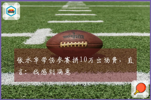 张水华带伤参赛拼10万出场费，直言：我感到满意