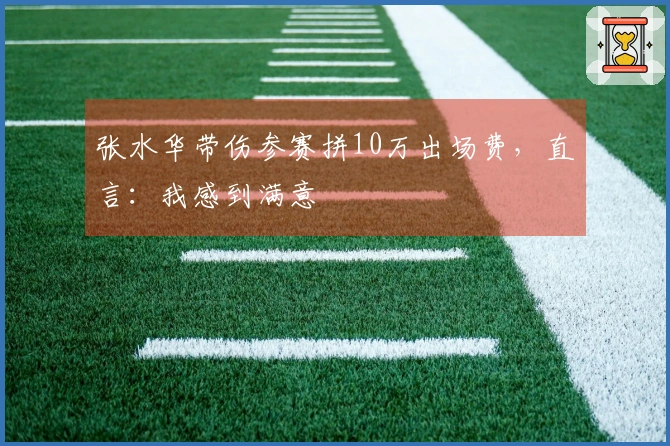 张水华带伤参赛拼10万出场费，直言：我感到满意