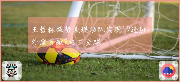 王哲林强势表现助队实现19连胜，外援贡献9记三分球