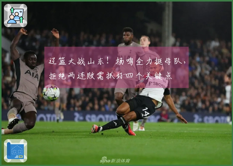 辽篮大战山东！杨鸣全力挺母队，拒绝两连败需抓好四个关键点