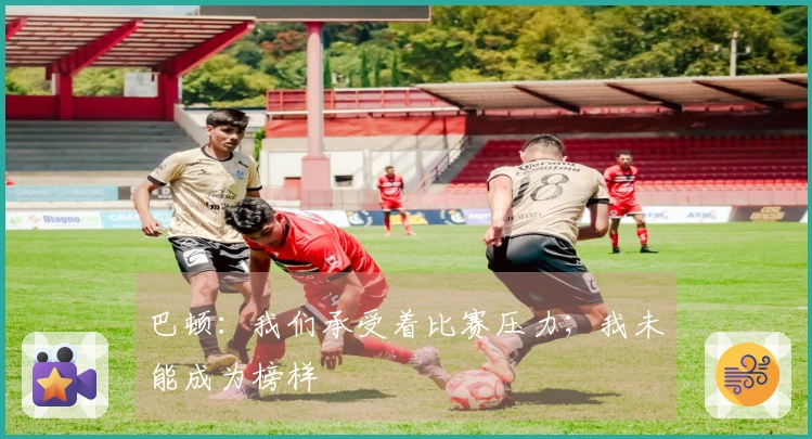 巴顿：我们承受着比赛压力；我未能成为榜样