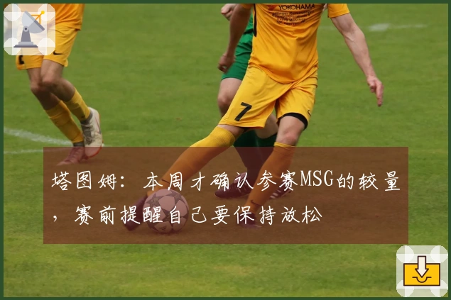 塔图姆：本周才确认参赛MSG的较量，赛前提醒自己要保持放松