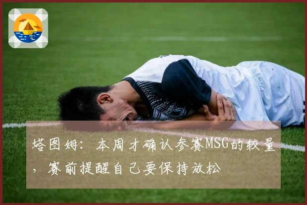 塔图姆：本周才确认参赛MSG的较量，赛前提醒自己要保持放松