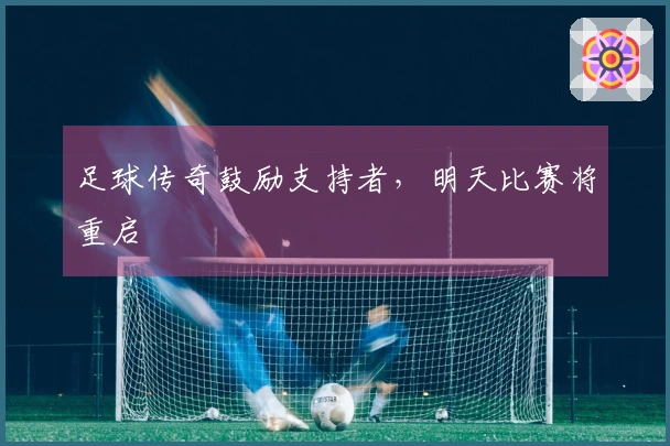 足球传奇鼓励支持者,明天比赛将重启