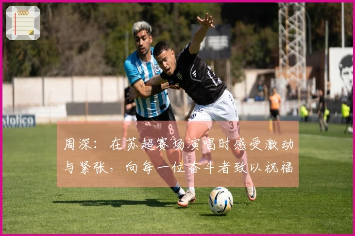 周深：在苏超赛场演唱时感受激动与紧张，向每一位奋斗者致以祝福