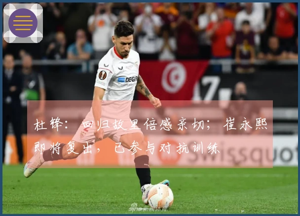 杜锋：回归故里倍感亲切；崔永熙即将复出，已参与对抗训练