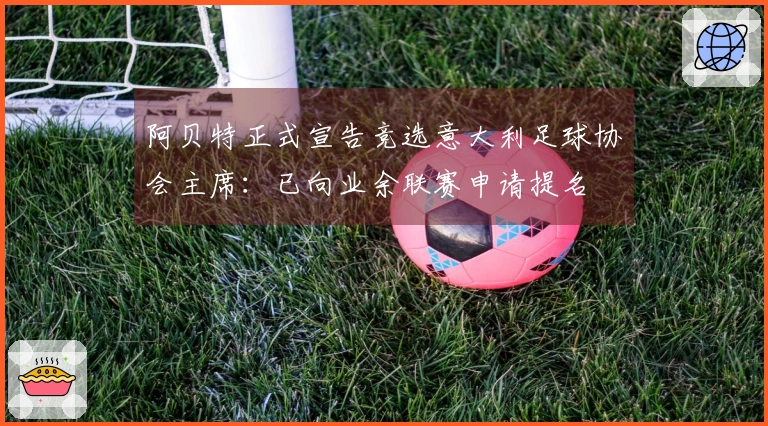 阿贝特正式宣告竞选意大利足球协会主席：已向业余联赛申请提名
