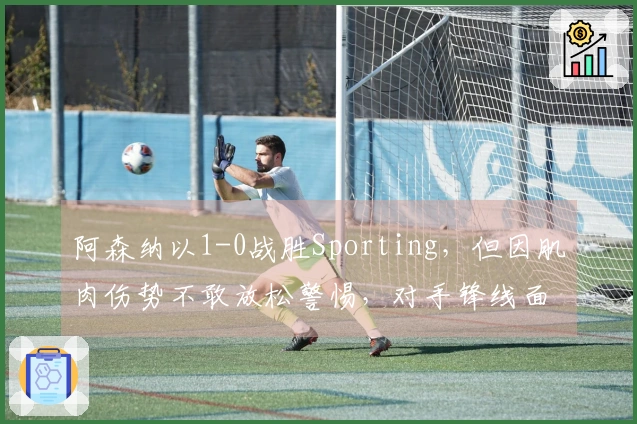 阿森纳以1-0战胜Sporting，但因肌肉伤势不敢放松警惕，对手锋线面临危机