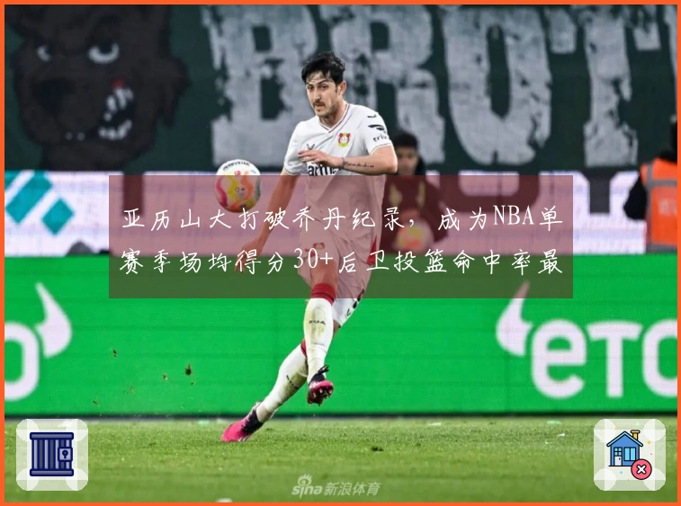 亚历山大打破乔丹纪录，成为NBA单赛季场均得分30+后卫投篮命中率最高