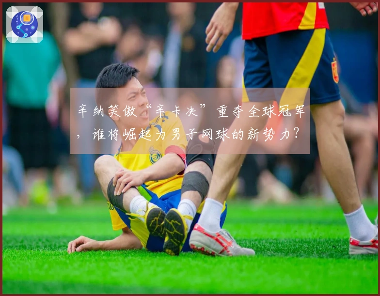 辛纳笑傲“辛卡决”重夺全球冠军，谁将崛起为男子网球的新势力？