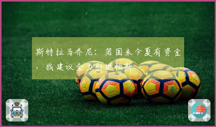 斯特拉马乔尼：若国米今夏有资金，我建议全力引进帕斯