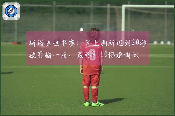 斯诺克世界赛：因上厕所迟到20秒被罚输一局，最终9-10惨遭淘汰