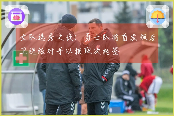 女队选秀之夜：勇士队将首发级后卫送给对手以换取次轮签