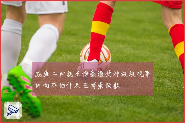 威廉二世就王博豪遭受种族歧视事件向邓伯什及王博豪致歉