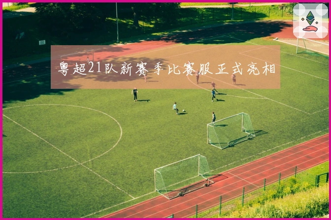 粤超21队新赛季比赛服正式亮相