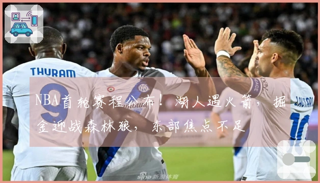 NBA首轮赛程公布！湖人遇火箭，掘金迎战森林狼，东部焦点不足
